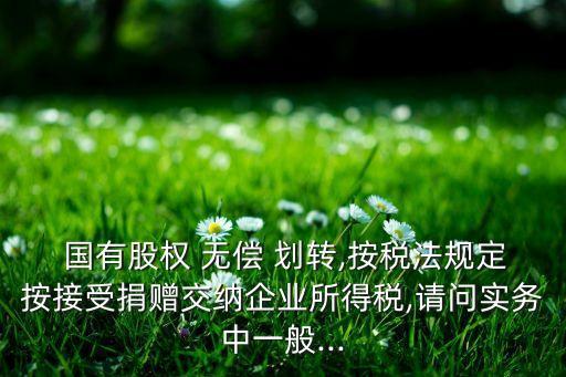  國有股權(quán) 無償 劃轉(zhuǎn),按稅法規(guī)定按接受捐贈(zèng)交納企業(yè)所得稅,請問實(shí)務(wù)中一般...