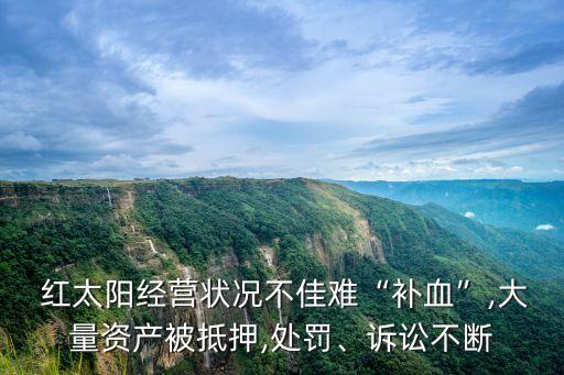  紅太陽經(jīng)營狀況不佳難“補(bǔ)血”,大量資產(chǎn)被抵押,處罰、訴訟不斷