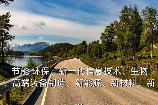  節(jié)能 環(huán)保、新一代信息技術(shù)、生物、高端裝備制造、新能源、新材料、新...
