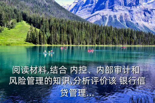 閱讀材料,結(jié)合 內(nèi)控、內(nèi)部審計(jì)和 風(fēng)險(xiǎn)管理的知識(shí),分析評(píng)價(jià)該 銀行信貸管理...