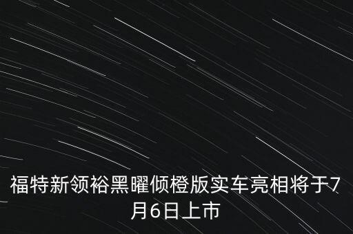 福特新領(lǐng)裕黑曜傾橙版實(shí)車(chē)亮相將于7月6日上市