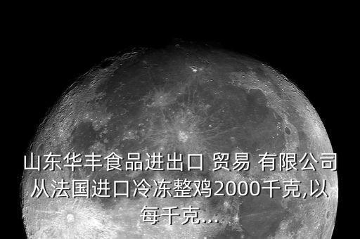 山東華豐食品進出口 貿(mào)易 有限公司從法國進口冷凍整雞2000千克,以每千克...