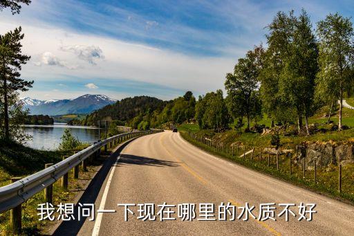 我想問一下現(xiàn)在哪里的水質不好