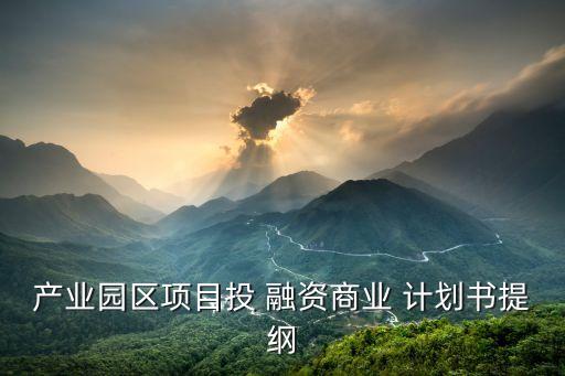 產(chǎn)業(yè)園區(qū)項(xiàng)目投 融資商業(yè) 計(jì)劃書(shū)提綱