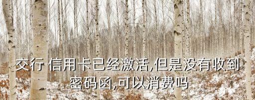 交行 信用卡已經激活,但是沒有收到 密碼函,可以消費嗎