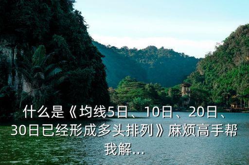 什么是《均線5日、10日、20日、30日已經(jīng)形成多頭排列》麻煩高手幫我解...