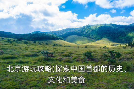 北京游玩攻略(探索中國首都的歷史、文化和美食