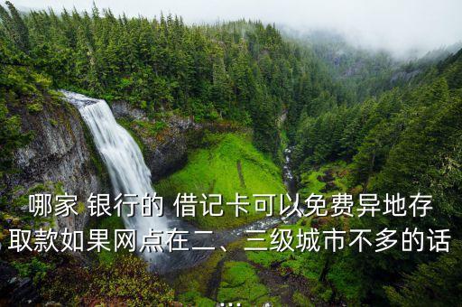 哪家 銀行的 借記卡可以免費(fèi)異地存取款如果網(wǎng)點(diǎn)在二、三級(jí)城市不多的話(huà)...