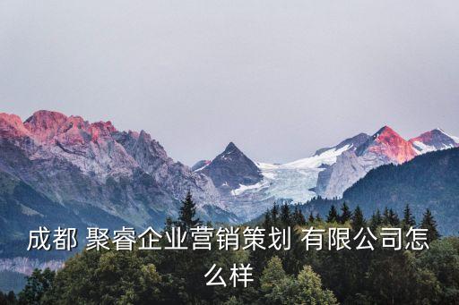 成都 聚睿企業(yè)營(yíng)銷(xiāo)策劃 有限公司怎么樣