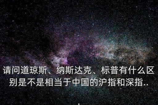 請問道瓊斯、納斯達(dá)克、標(biāo)普有什么區(qū)別是不是相當(dāng)于中國的滬指和深指...