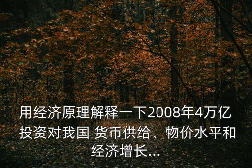 用經(jīng)濟(jì)原理解釋一下2008年4萬(wàn)億 投資對(duì)我國(guó) 貨幣供給、物價(jià)水平和經(jīng)濟(jì)增長(zhǎng)...