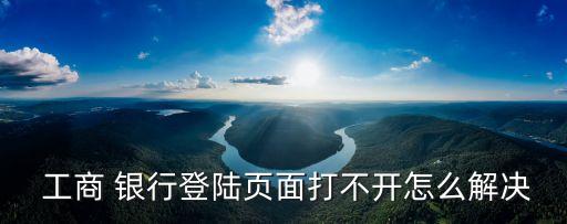  工商 銀行登陸頁(yè)面打不開(kāi)怎么解決