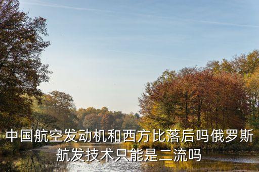 中國航空發(fā)動機和西方比落后嗎俄羅斯航發(fā)技術只能是二流嗎