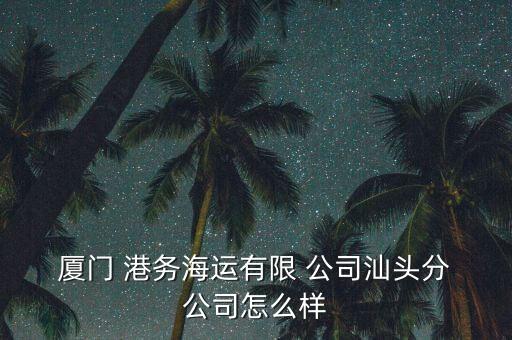  廈門 港務海運有限 公司汕頭分 公司怎么樣