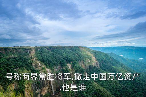 號(hào)稱(chēng)商界常勝將軍,撤走中國(guó)萬(wàn)億資產(chǎn),他是誰(shuí)