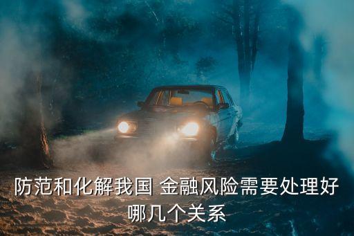防范和化解我國 金融風險需要處理好哪幾個關系