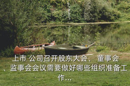  上市 公司召開股東大會、 董事會、監(jiān)事會會議需要做好哪些組織準備工作...