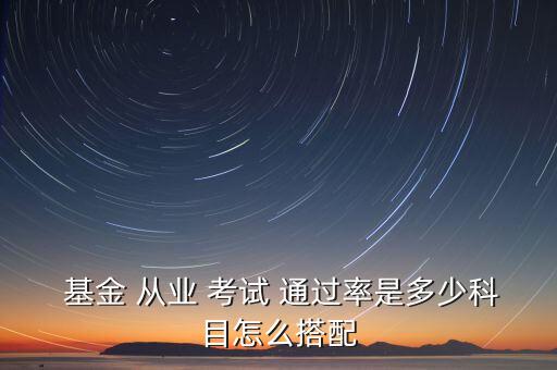  基金 從業(yè) 考試 通過(guò)率是多少科目怎么搭配