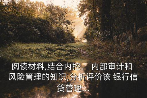閱讀材料,結(jié)合內(nèi)控、 內(nèi)部審計(jì)和 風(fēng)險(xiǎn)管理的知識(shí),分析評(píng)價(jià)該 銀行信貸管理...
