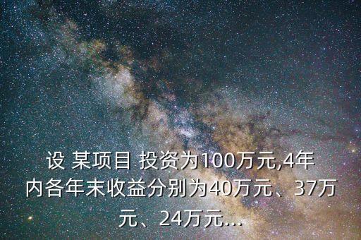 設(shè) 某項(xiàng)目 投資為100萬元,4年內(nèi)各年末收益分別為40萬元、37萬元、24萬元...