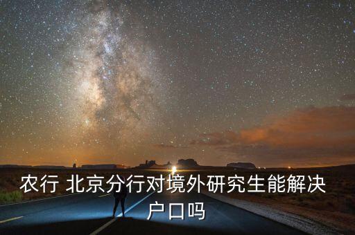 農(nóng)行 北京分行對(duì)境外研究生能解決 戶口嗎