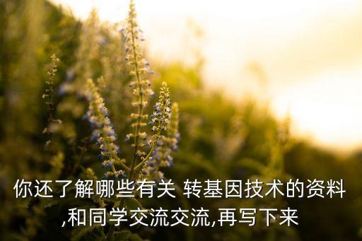 你還了解哪些有關 轉(zhuǎn)基因技術的資料,和同學交流交流,再寫下來