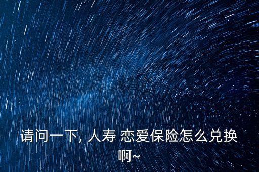 請問一下, 人壽 戀愛保險(xiǎn)怎么兌換啊~