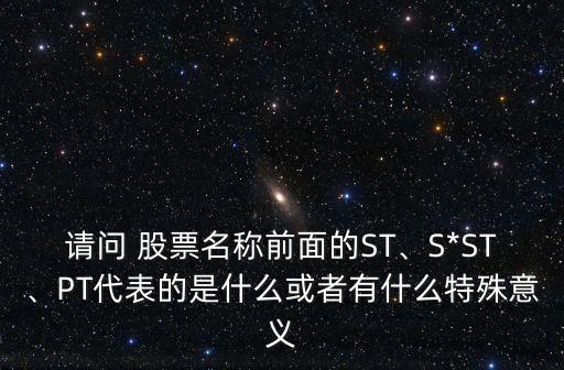 請(qǐng)問 股票名稱前面的ST、S*ST、PT代表的是什么或者有什么特殊意義