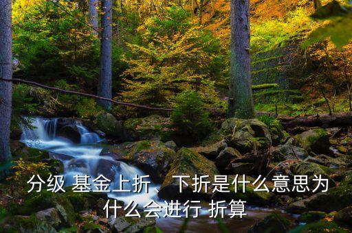  分級 基金上折、下折是什么意思為什么會進(jìn)行 折算