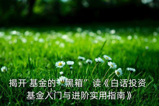 揭開(kāi) 基金的“黑箱”讀《白話投資 基金入門(mén)與進(jìn)階實(shí)用指南》