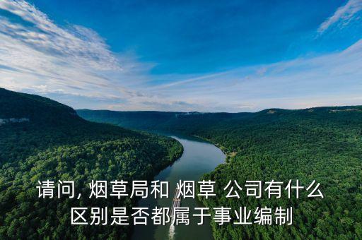 請(qǐng)問(wèn), 煙草局和 煙草 公司有什么區(qū)別是否都屬于事業(yè)編制