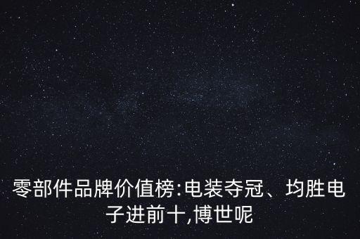 零部件品牌價值榜:電裝奪冠、均勝電子進前十,博世呢