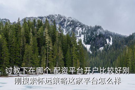 討教下在哪個(gè) 配資平臺開戶比較好剛剛搜索懷遠(yuǎn)策略這家平臺怎么樣