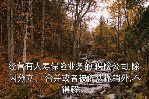 經(jīng)營(yíng)有人壽保險(xiǎn)業(yè)務(wù)的 保險(xiǎn)公司,除因分立、 合并或者被依法撤銷外,不得解...