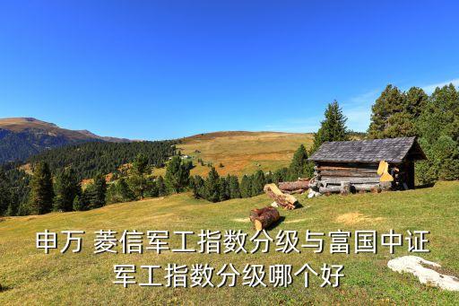  申萬 菱信軍工指數分級與富國中證軍工指數分級哪個好