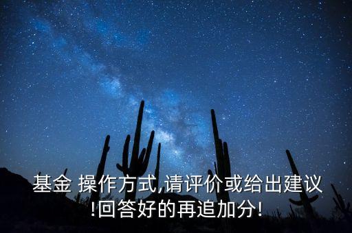  基金 操作方式,請?jiān)u價或給出建議!回答好的再追加分!