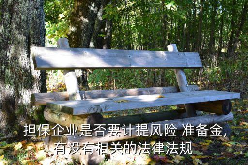  擔(dān)保企業(yè)是否要計提風(fēng)險 準備金,有沒有相關(guān)的法律法規(guī)